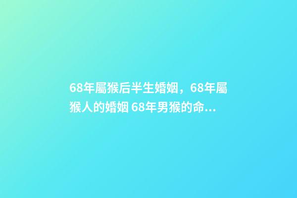 68年屬猴后半生婚姻，68年屬猴人的婚姻 68年男猴的命運(yùn)和婚姻，68年的男猴與66年的女馬婚姻狀況-第1張-觀點(diǎn)-玄機(jī)派